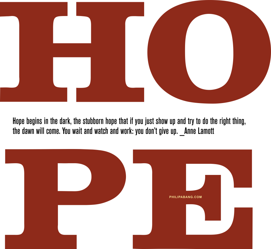 Philip Abang. A little about HOPE. Hope begins in the dark, the stubborn hope that if you just show up and try to do the right thing, the dawn will come. You wait and watch and work: you don’t give up. _Anne Lamott. quote