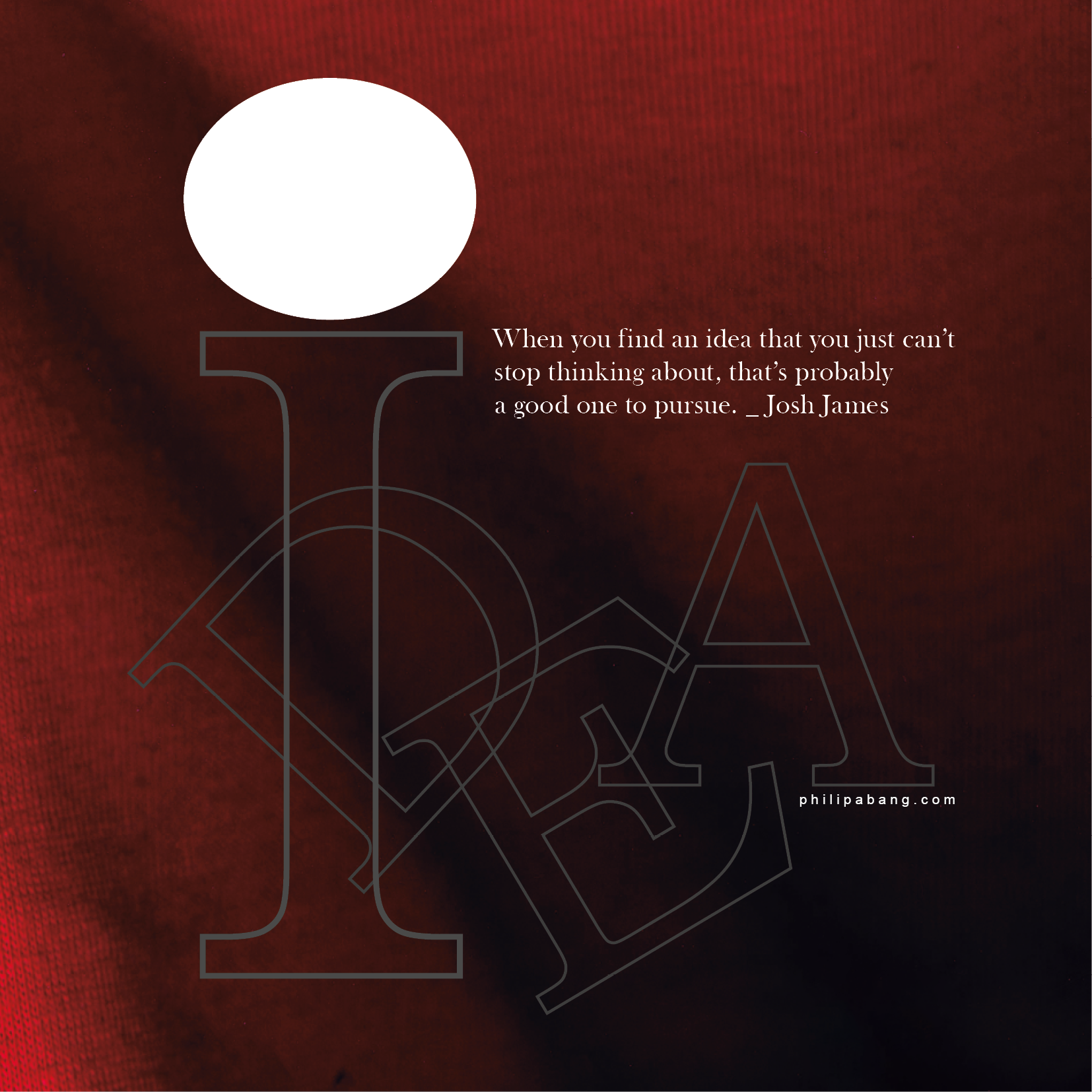 “When you find an idea that you just can’t stop thinking about, that’s probably a good one to pursue.” _ Josh James. Philip Abang